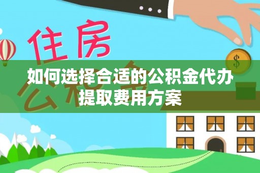 当阳如何选择合适的公积金代办提取费用方案