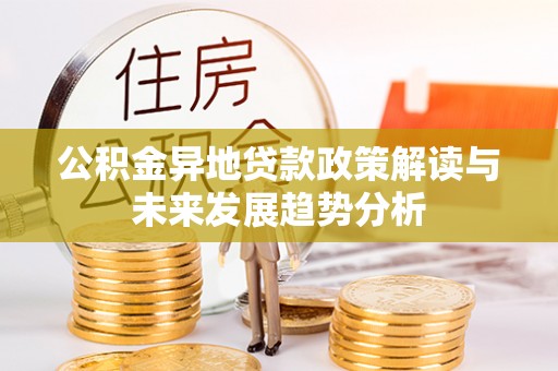 当阳公积金异地贷款政策解读与未来发展趋势分析
