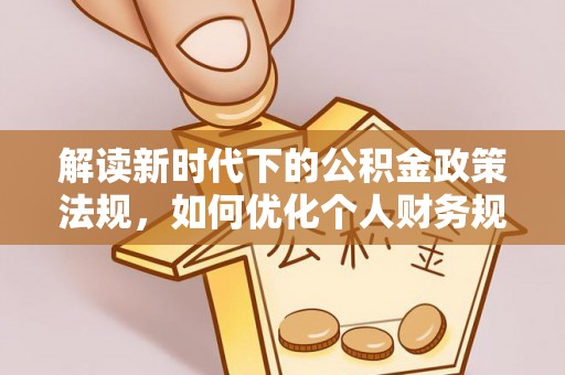当阳解读新时代下的公积金政策法规，如何优化个人财务规划
