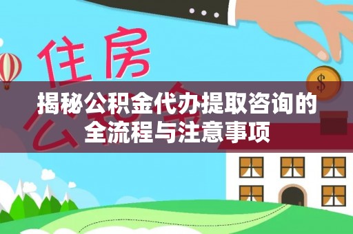 当阳揭秘公积金代办提取咨询的全流程与注意事项