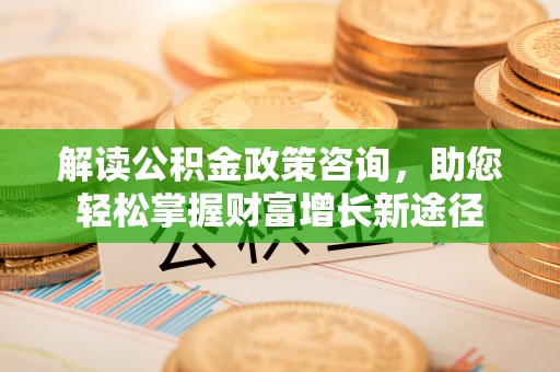 当阳解读公积金政策咨询，助您轻松掌握财富增长新途径