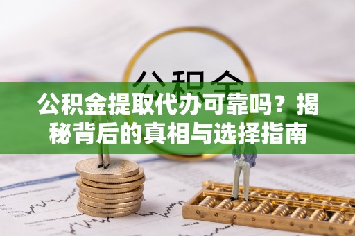 当阳公积金提取代办可靠吗？揭秘背后的真相与选择指南