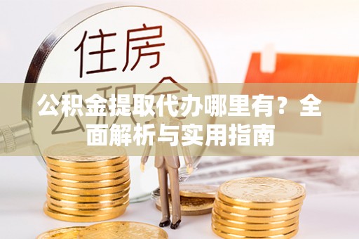 当阳公积金提取代办哪里有？全面解析与实用指南