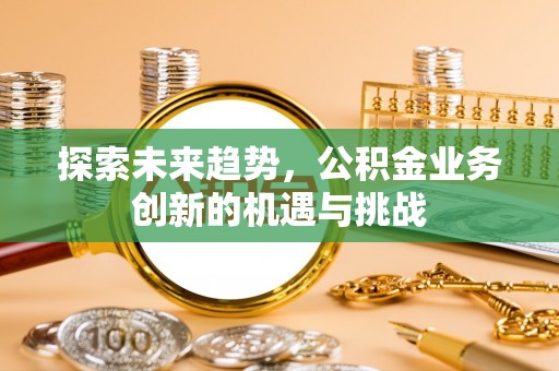当阳探索未来趋势，公积金业务创新的机遇与挑战