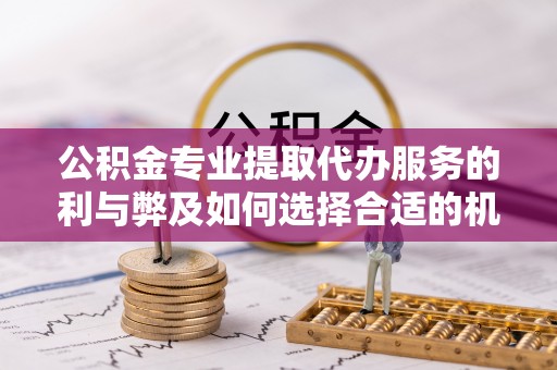 当阳公积金专业提取代办服务的利与弊及如何选择合适的机构