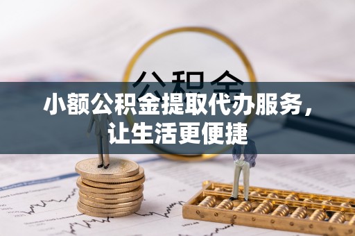 当阳小额公积金提取代办服务，让生活更便捷