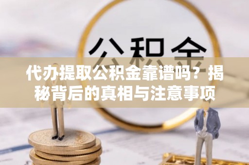 当阳代办提取公积金靠谱吗？揭秘背后的真相与注意事项