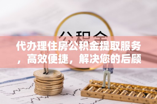 当阳代办理住房公积金提取服务，高效便捷，解决您的后顾之忧