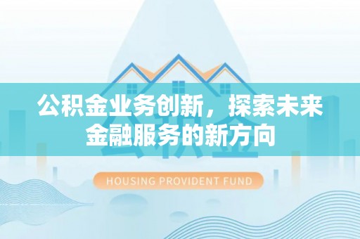 当阳公积金业务创新，探索未来金融服务的新方向
