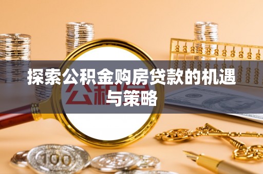 当阳探索公积金购房贷款的机遇与策略