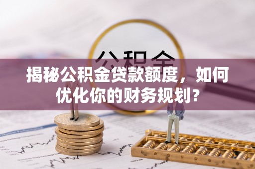当阳揭秘公积金贷款额度，如何优化你的财务规划？