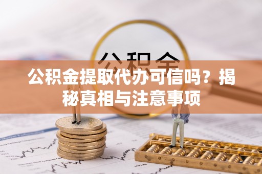 当阳公积金提取代办可信吗？揭秘真相与注意事项