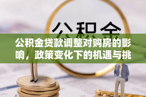 当阳公积金贷款调整对购房的影响，政策变化下的机遇与挑战