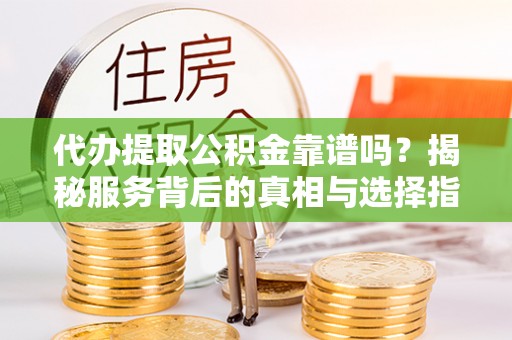 当阳代办提取公积金靠谱吗？揭秘服务背后的真相与选择指南