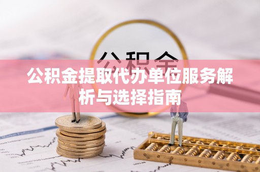 当阳公积金提取代办单位服务解析与选择指南