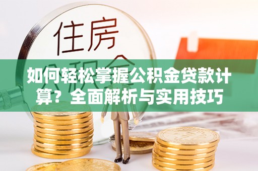 当阳如何轻松掌握公积金贷款计算？全面解析与实用技巧