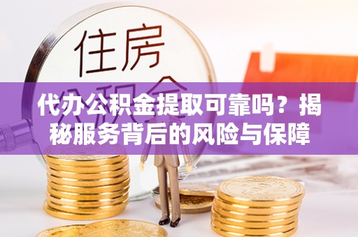 当阳代办公积金提取可靠吗？揭秘服务背后的风险与保障