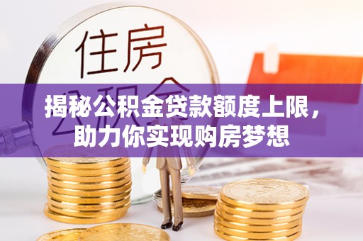 当阳揭秘公积金贷款额度上限，助力你实现购房梦想