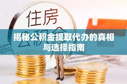 当阳揭秘公积金提取代办的真相与选择指南
