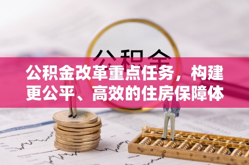 当阳公积金改革重点任务，构建更公平、高效的住房保障体系