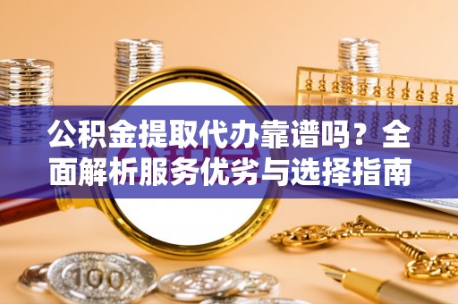 当阳公积金提取代办靠谱吗？全面解析服务优劣与选择指南