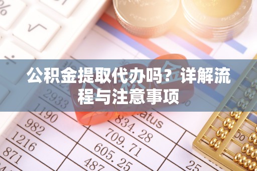 当阳公积金提取代办吗？详解流程与注意事项