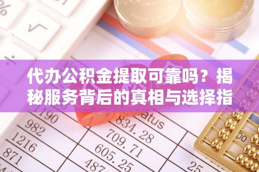 当阳代办公积金提取可靠吗？揭秘服务背后的真相与选择指南
