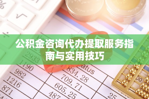 当阳公积金咨询代办提取服务指南与实用技巧