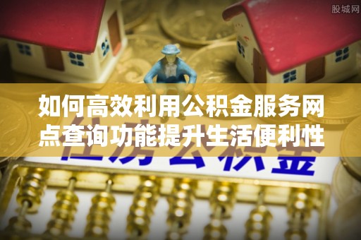 当阳如何高效利用公积金服务网点查询功能提升生活便利性