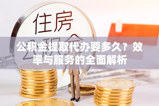当阳公积金提取代办要多久？效率与服务的全面解析