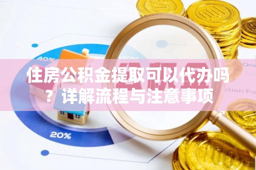 当阳住房公积金提取可以代办吗？详解流程与注意事项