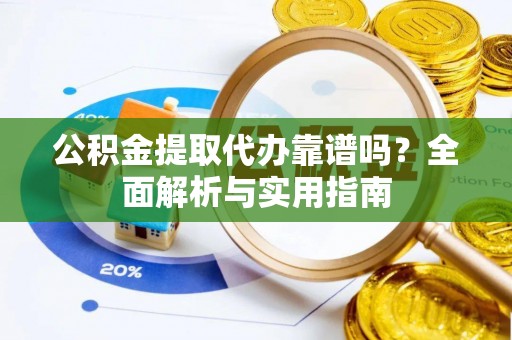 当阳公积金提取代办靠谱吗？全面解析与实用指南