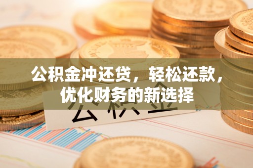 当阳公积金冲还贷，轻松还款，优化财务的新选择