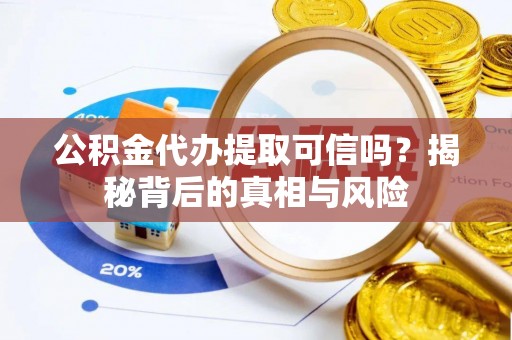当阳公积金代办提取可信吗？揭秘背后的真相与风险
