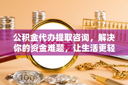 当阳公积金代办提取咨询，解决你的资金难题，让生活更轻松