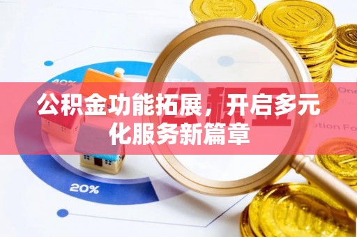 当阳公积金功能拓展，开启多元化服务新篇章