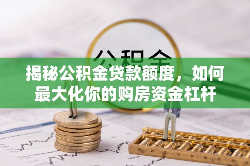 当阳揭秘公积金贷款额度，如何最大化你的购房资金杠杆