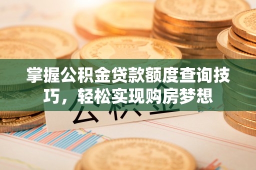 当阳掌握公积金贷款额度查询技巧，轻松实现购房梦想