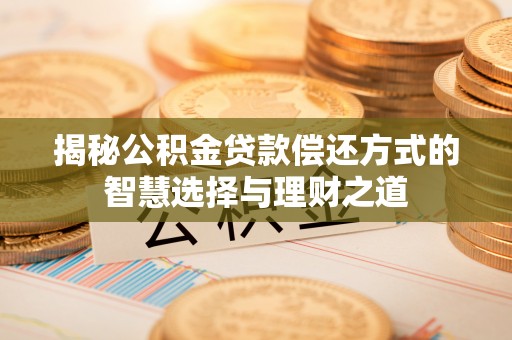 当阳揭秘公积金贷款偿还方式的智慧选择与理财之道