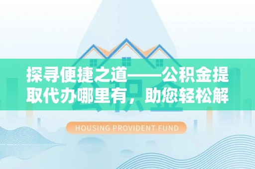 当阳探寻便捷之道——公积金提取代办哪里有，助您轻松解决资金难题