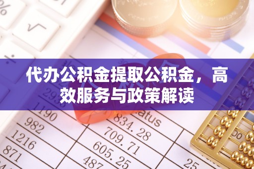 当阳代办公积金提取公积金，高效服务与政策解读