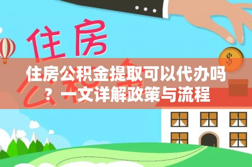 当阳住房公积金提取可以代办吗？一文详解政策与流程