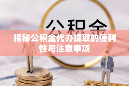 当阳揭秘公积金代办提取的便利性与注意事项