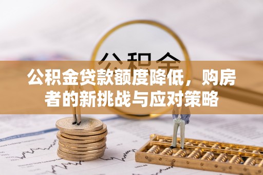 当阳公积金贷款额度降低，购房者的新挑战与应对策略