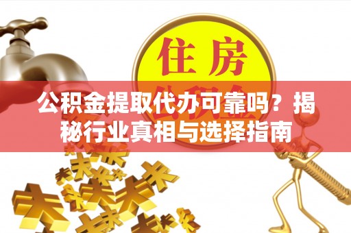 当阳公积金提取代办可靠吗？揭秘行业真相与选择指南