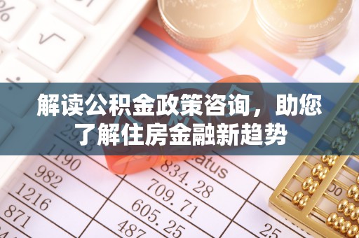 当阳解读公积金政策咨询，助您了解住房金融新趋势