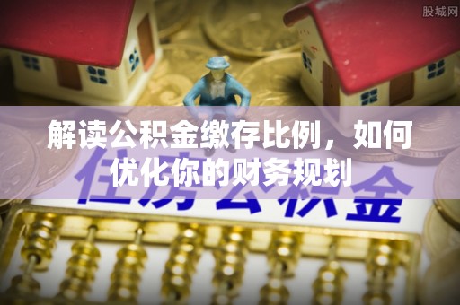 当阳解读公积金缴存比例，如何优化你的财务规划