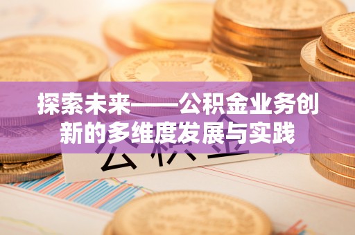 当阳探索未来——公积金业务创新的多维度发展与实践