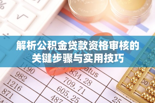 当阳解析公积金贷款资格审核的关键步骤与实用技巧