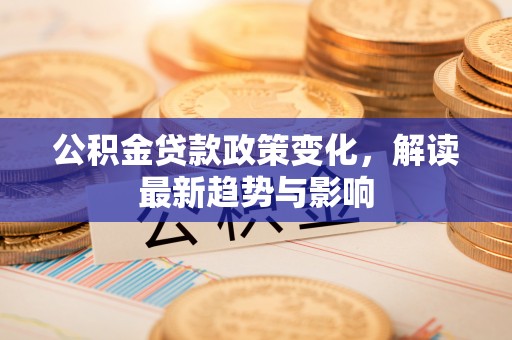 当阳公积金贷款政策变化，解读最新趋势与影响